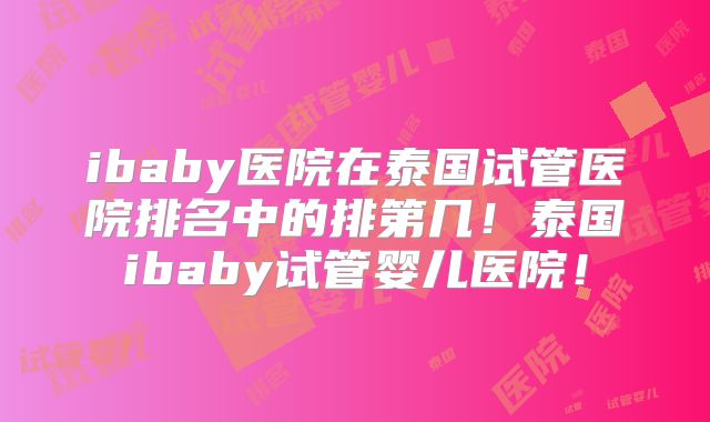ibaby医院在泰国试管医院排名中的排第几！泰国ibaby试管婴儿医院！