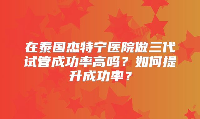 在泰国杰特宁医院做三代试管成功率高吗？如何提升成功率？