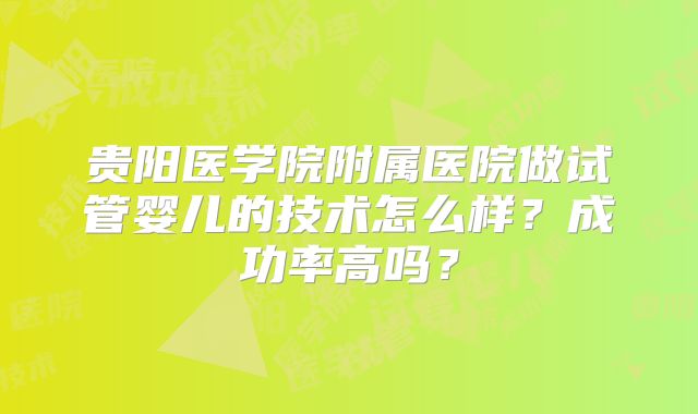 贵阳医学院附属医院做试管婴儿的技术怎么样？成功率高吗？