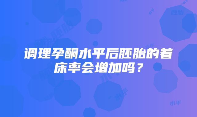 调理孕酮水平后胚胎的着床率会增加吗？