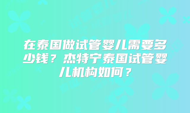 在泰国做试管婴儿需要多少钱？杰特宁泰国试管婴儿机构如何？