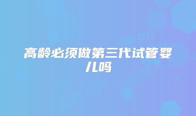 高龄必须做第三代试管婴儿吗