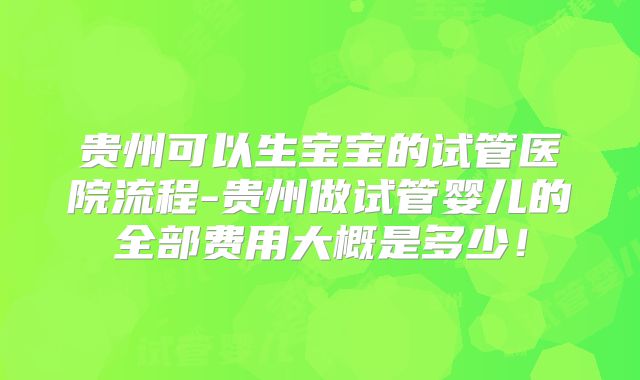 贵州可以生宝宝的试管医院流程-贵州做试管婴儿的全部费用大概是多少！