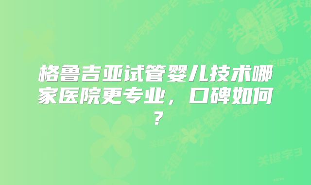 格鲁吉亚试管婴儿技术哪家医院更专业，口碑如何？
