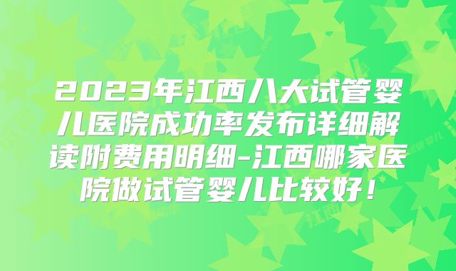 2023年江西八大试管婴儿医院成功率发布详细解读附费用明细-江西哪家医院做试管婴儿比较好!