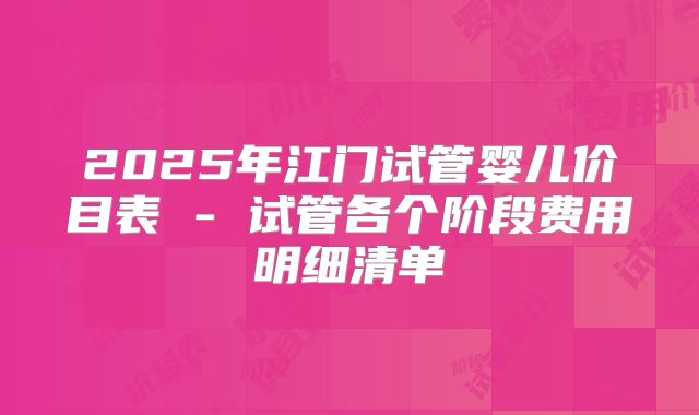 2025年江门试管婴儿价目表 - 试管各个阶段费用明细清单