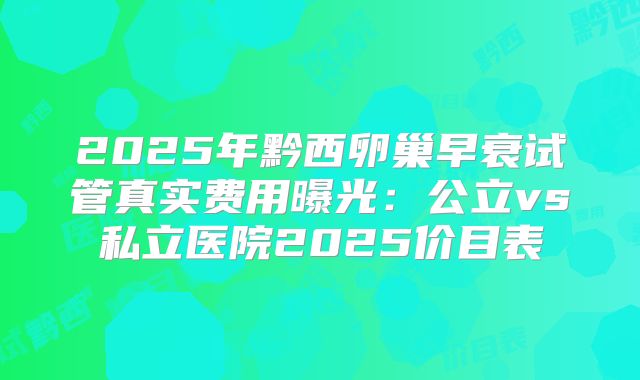 2025年黔西卵巢早衰试管真实费用曝光：公立vs私立医院2025价目表