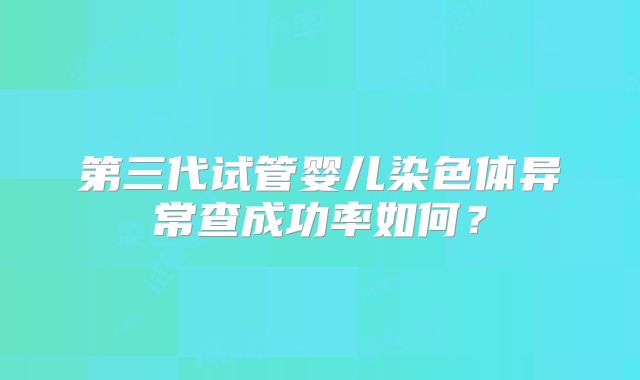 第三代试管婴儿染色体异常查成功率如何？