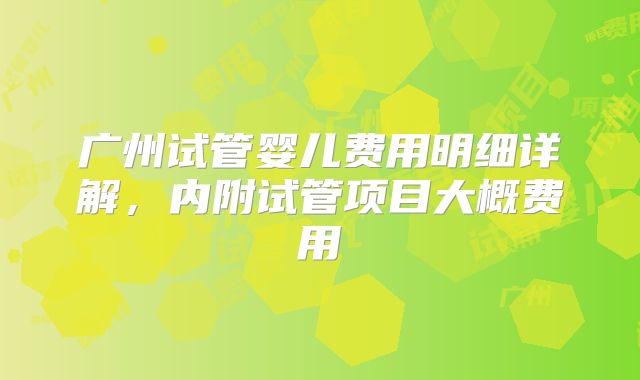 广州试管婴儿费用明细详解，内附试管项目大概费用