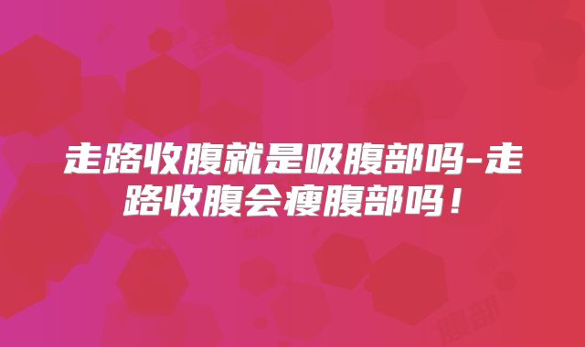 走路收腹就是吸腹部吗-走路收腹会瘦腹部吗！