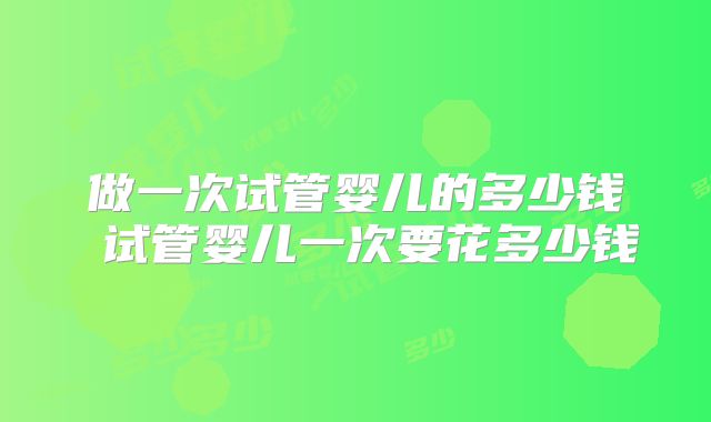 做一次试管婴儿的多少钱 试管婴儿一次要花多少钱
