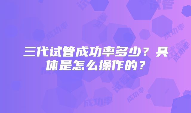 三代试管成功率多少？具体是怎么操作的？
