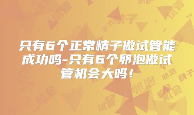 只有6个正常精子做试管能成功吗-只有6个卵泡做试管机会大吗!