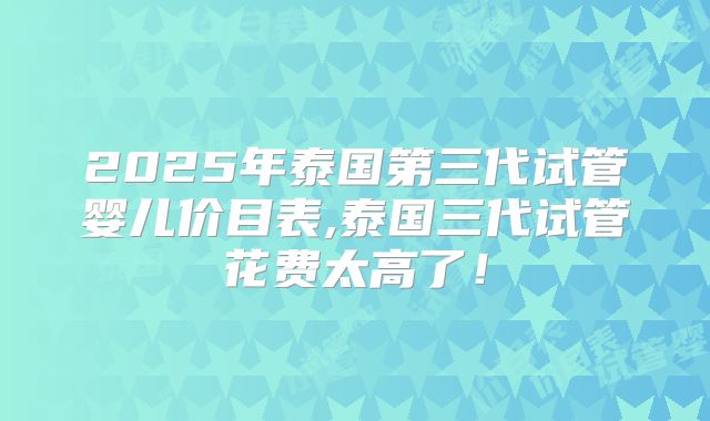 2025年泰国第三代试管婴儿价目表,泰国三代试管花费太高了！