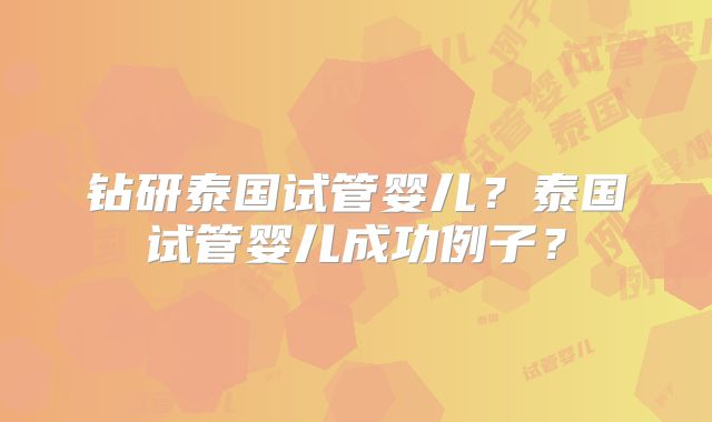 钻研泰国试管婴儿？泰国试管婴儿成功例子？