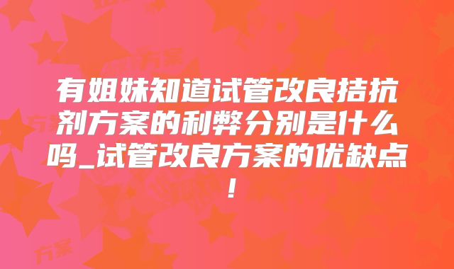 有姐妹知道试管改良拮抗剂方案的利弊分别是什么吗_试管改良方案的优缺点!