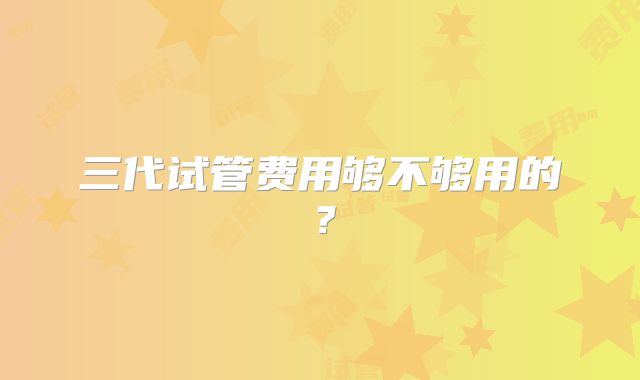 三代试管费用够不够用的?