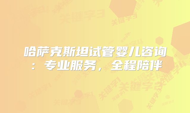 哈萨克斯坦试管婴儿咨询：专业服务，全程陪伴