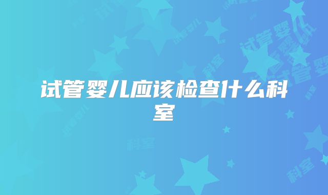 试管婴儿应该检查什么科室