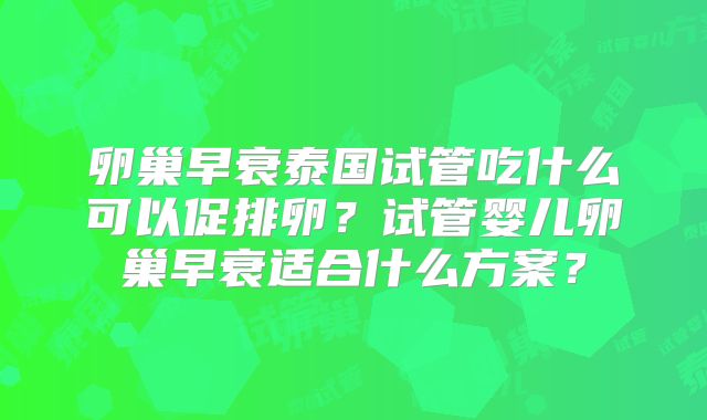 卵巢早衰泰国试管吃什么可以促排卵？试管婴儿卵巢早衰适合什么方案？