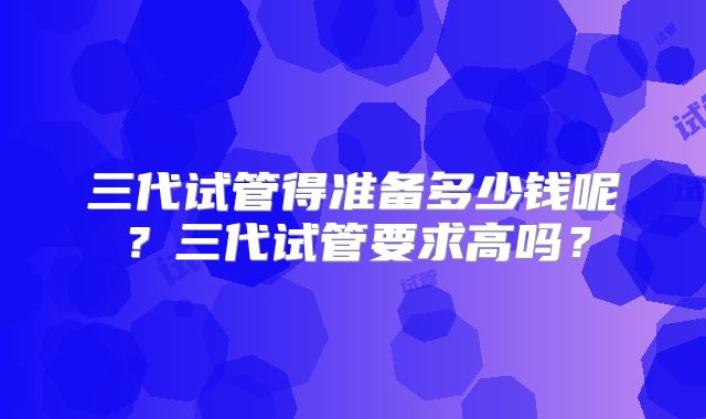三代试管得准备多少钱呢?三代试管要求高吗?