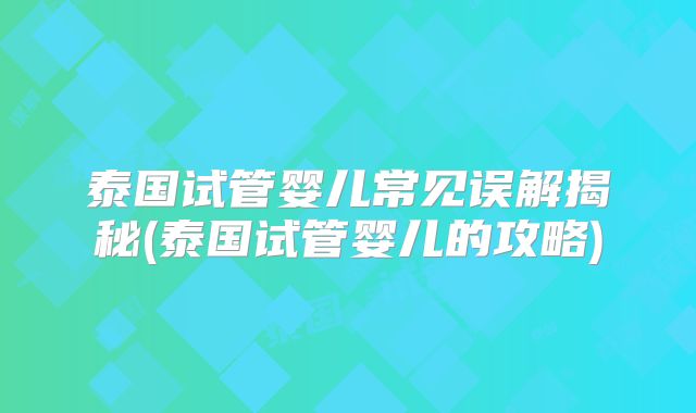 泰国试管婴儿常见误解揭秘(泰国试管婴儿的攻略)