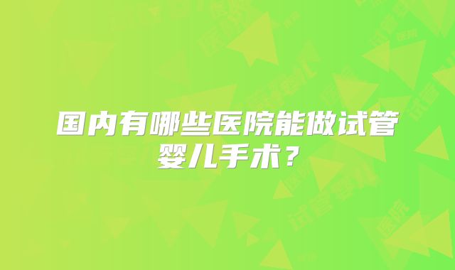国内有哪些医院能做试管婴儿手术？