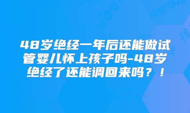 48岁绝经一年后还能做试管婴儿怀上孩子吗-48岁绝经了还能调回来吗？！