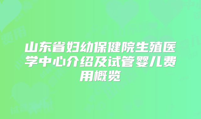 山东省妇幼保健院生殖医学中心介绍及试管婴儿费用概览