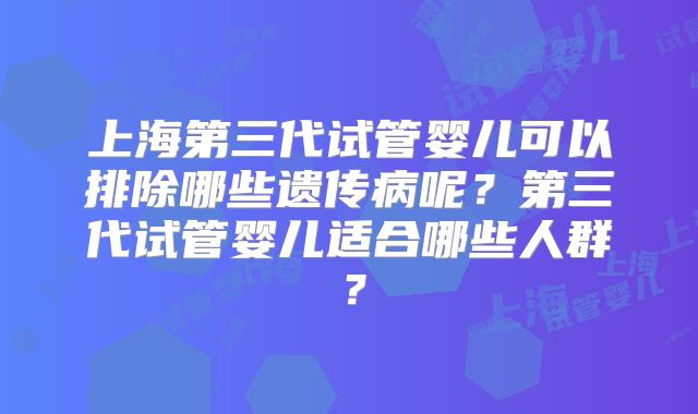上海第三代试管婴儿可以排除哪些遗传病呢？第三代试管婴儿适合哪些人群？