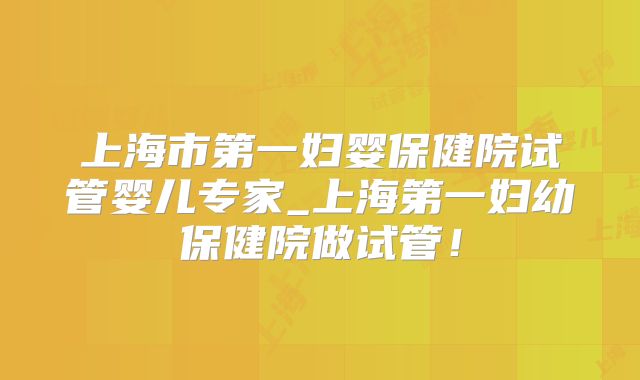 上海市第一妇婴保健院试管婴儿专家_上海第一妇幼保健院做试管!