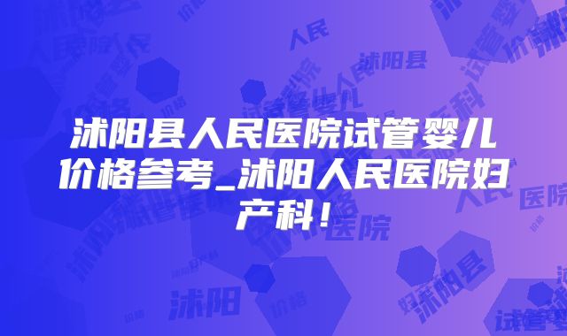 沭阳县人民医院试管婴儿价格参考_沭阳人民医院妇产科!
