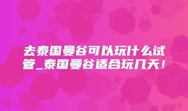 去泰国曼谷可以玩什么试管_泰国曼谷适合玩几天!