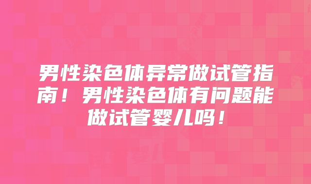 男性染色体异常做试管指南！男性染色体有问题能做试管婴儿吗！