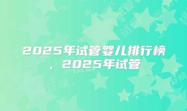 2025年试管婴儿排行榜，2025年试管