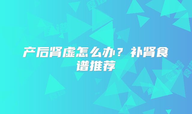 产后肾虚怎么办？补肾食谱推荐