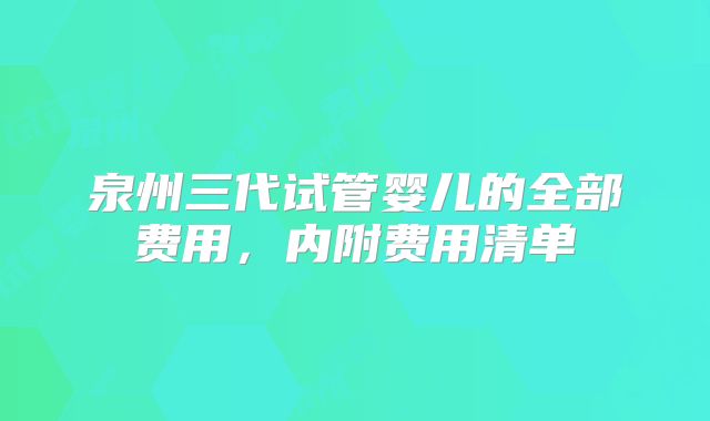 泉州三代试管婴儿的全部费用，内附费用清单