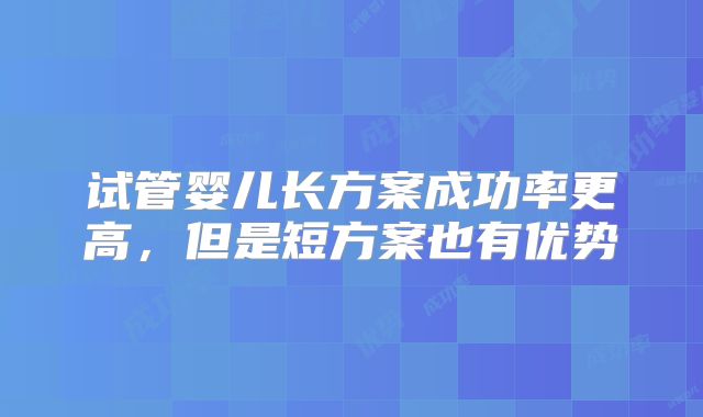 试管婴儿长方案成功率更高，但是短方案也有优势