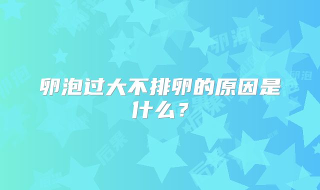 卵泡过大不排卵的原因是什么？