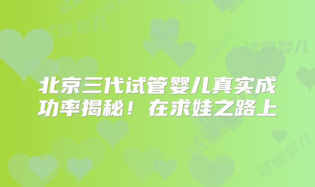 北京三代试管婴儿真实成功率揭秘！在求娃之路上