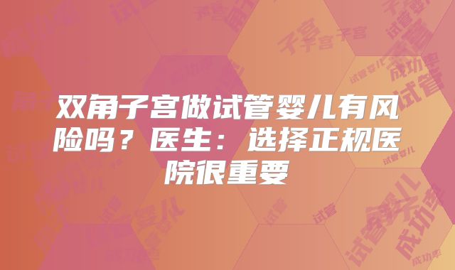 双角子宫做试管婴儿有风险吗？医生：选择正规医院很重要