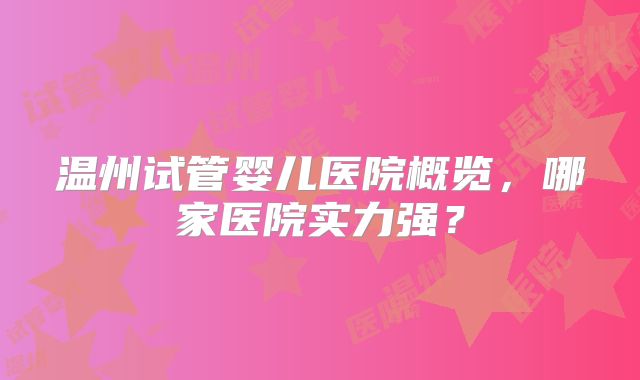 温州试管婴儿医院概览，哪家医院实力强？