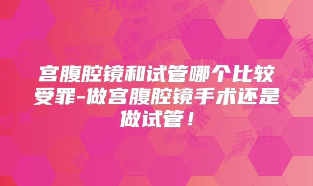 宫腹腔镜和试管哪个比较受罪-做宫腹腔镜手术还是做试管!