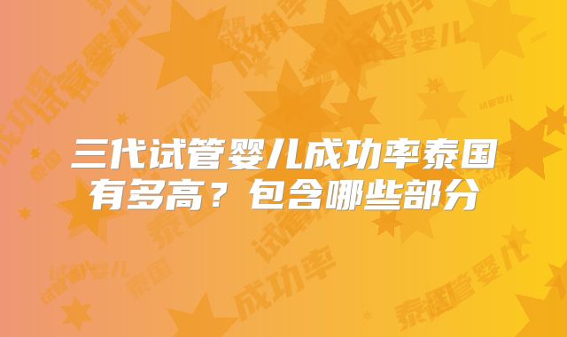 三代试管婴儿成功率泰国有多高？包含哪些部分