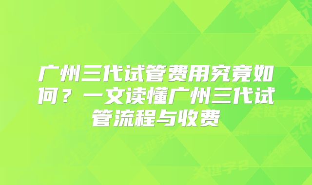 广州三代试管费用究竟如何？一文读懂广州三代试管流程与收费