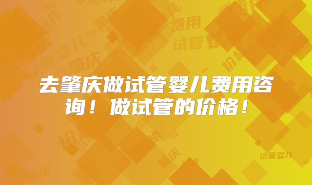 去肇庆做试管婴儿费用咨询!做试管的价格!