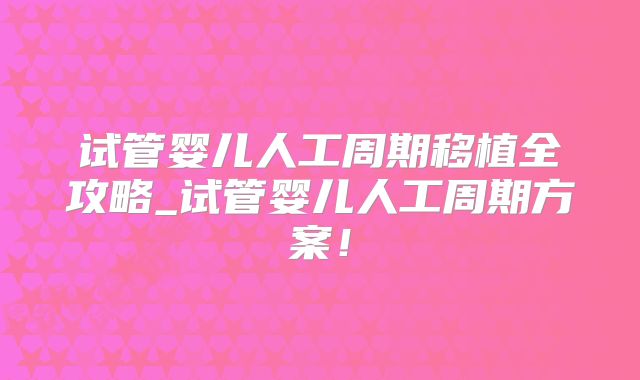 试管婴儿人工周期移植全攻略_试管婴儿人工周期方案！
