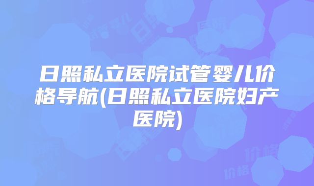 日照私立医院试管婴儿价格导航(日照私立医院妇产医院)