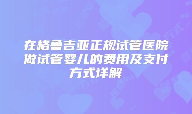 在格鲁吉亚正规试管医院做试管婴儿的费用及支付方式详解