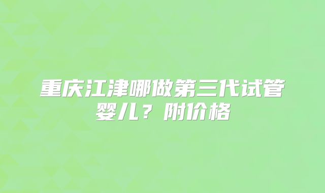 重庆江津哪做第三代试管婴儿？附价格